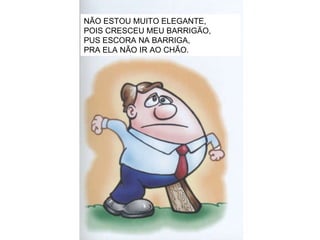 NÃO ESTOU MUITO ELEGANTE, POIS CRESCEU MEU BARRIGÃO, PUS ESCORA NA BARRIGA, PRA ELA NÃO IR AO CHÃO. 