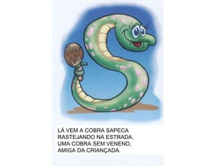 LÁ VEM A COBRA SAPECA RASTEJANDO NA ESTRADA, UMA COBRA SEM VENENO, AMIGA DA CRIANÇADA. 