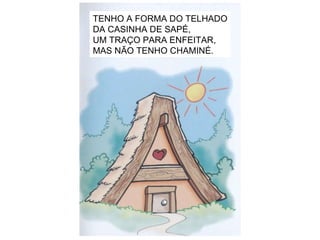 TENHO A FORMA DO TELHADO DA CASINHA DE SAPÉ, UM TRAÇO PARA ENFEITAR, MAS NÃO TENHO CHAMINÉ. 