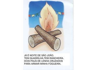 JÁ É NOITE DE SÃO JOÃO, TEM QUADRILHA,TEM RANCHEIRA. DOIS PAUS DE LENHA CRUZADOS PARA ARMAR MINHA FOGUEIRA. 