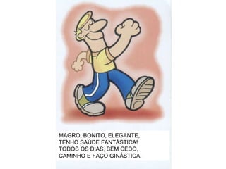MAGRO, BONITO, ELEGANTE, TENHO SAÚDE FANTÁSTICA! TODOS OS DIAS, BEM CEDO, CAMINHO E FAÇO GINÁSTICA. 