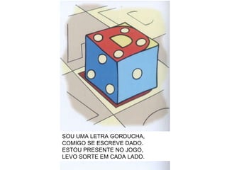 SOU UMA LETRA GORDUCHA, COMIGO SE ESCREVE DADO. ESTOU PRESENTE NO JOGO, LEVO SORTE EM CADA LADO. 