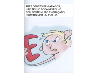 TRÊS DENTES BEM AFIADOS, NÃO TENHO BOCA NEM OLHO, SOU PENTE MUITO ENGRAÇADO, NÃOTIRO NEM UM PIOLHO. 