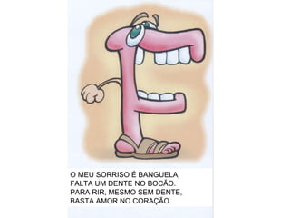 O MEU SORRISO É BANGUELA, FALTA UM DENTE NO BOCÃO. PARA RIR, MESMO SEM DENTE, BASTA AMOR NO CORAÇÃO. 