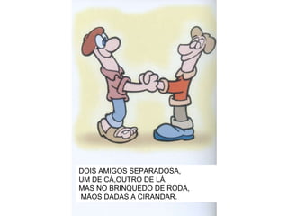 DOIS AMIGOS SEPARADOSA, UM DE CÁ,OUTRO DE LÁ, MAS NO BRINQUEDO DE RODA, MÃOS DADAS A CIRANDAR. 