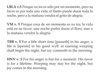 LBLA v.5 Porque su ira es sólo por un momento, pero su
favor es por toda una vida; el llanto puede durar toda la
noche, pe...