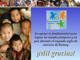 Su apoyo es fundamental para lograr un mundo próspero y en paz durante el segundo siglo de servicio de Rotary ¡Mil gracias! 