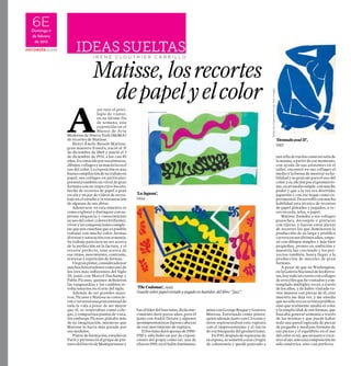 6EDomingo 8
de febrero
de 2015
I r e n e C l o u t h I e r C a r r i l l o
Ideas sueltas
A
yer tuve el privi-
legio de visitar,
en su último fin
de semana, una
exposición en el
Museo de Arte
Moderno de Nueva York (MoMA)
de recortes de Matisse.
Henri-Émile-Benoît-Matisse,
gran maestro francés, nació el 31
de diciembre de 1869 y murió el 3
de diciembre de 1954, a los casi 85
años.Esconocidoporsuspinturas,
dibujos,collagesysumaestríaenel
uso del color. La exposición es una
buenacompilacióndesutrabajoen
papel, sus collages en particular;
presentatambiénunvitraldegran
formato con su respectivo boceto,
hecho de recortes de papel a gran
escala y un par de videos de su tra-
bajo en el estudio y la restauración
de algunas de sus obras.
Adentrarse en esta muestra es
comoexplorarydistinguirconsu-
prema elegancia y conocimiento
suusodelcolor;coloresbrillantes,
vivosylascomposicionescomple-
jas que nos enseñan que es posible
trabajar con mucho color, formas
diversasysaturaciónconarmonía.
Su trabajo pareciera no ser acerca
de la perfección en la factura, y el
recorte perfecto, sino acerca de
ese ritmo, movimiento, contraste,
texturas y repetición de formas.
Ungranpintor,consideradopor
muchoshistoriadorescomounode
los tres más influyentes del Siglo
20, junto con Marcel Duchamp y
Pablo Picasso, quienes definieron
las vanguardias y los cambios re-
volucionarios en el arte del siglo.
Además de ser grandes maes-
tros, Picasso y Matisse se conocie-
ronytuvieronunagranamistadde
toda la vida a pesar de ser mayor
que él, se respetaban como cole-
gas, y compartían puntos de vista,
sin embargo Picasso pintaba más
de su imaginación, mientras que
Matisse lo hacia más guiado por
sus modelos.
Pintordeformación,estudióen
París y perteneció al grupo de pin-
toresdelbarriodeMontparnassey
Matisse,losrecortes
depapelyelcolor
fueellíderdelfauvismo,dichomo-
vimiento duró pocos años, pero él
junto con André Derain y algunos
neoimpresionistas fueron cabezas
de este movimiento de ruptura.
Elfovismoduróapenasde1900-
1910 y sólo hubo un par de exposi-
ciones del grupo como tal, una de
ellasen1905,enelSalónAutónomo,
juntoconGeorgeBraqueyGustave
Moreau. Entrenado como pintor,
quien además junto con Cézzane y
otros representaban esta ruptura
con el impresionismo y el inicio
de esa búsqueda del geometrismo.
En1941,despuésdesepararsede
su esposa, se sometió a una cirugía
de colostomía y quedó postrado a
unasilladeruedascomosecuelade
la misma, a partir de ese momento,
con ayuda de sus asistentes en el
taller, encontró en sus collages el
medio y la forma de mostrar su ha-
bilidad y su gran ojo para el uso del
color y su afición por el geometris-
mo,enunmediosimple,conmucho
poder y que a la vez era divertido,
juguetón y con ese toque como ex-
perimental.Desarrollóconmucha
habilidad esta técnica de recortes
de papel pintados y pegados, a ve-
ces en seda, telas, o papel.
Matisse llamaba a sus collages
gouaches, decoupés o pinturas
con tijeras, y fueron estas piezas
de recortes las que dominaron la
producción de su larga y prolífica
carreraensusúltimosaños,empe-
zó con dibujos simples y más bien
pequeños, pronto su ambición y
maestría fue creciendo y los pro-
yectos también, hasta llegar a la
producción de murales de gran
formato.
A pesar de que en Washington,
enlaGaleríaNacionaldelosRetra-
tos,haytodouncuartoconcollages
dearrecifesquehevisitadosycon-
templado múltiples veces a través
de los años, y de haber visitado va-
rios museos con piezas de él, esta
muestra me deja ver, y me enseña
que no sólo era un artista prolífico,
sino que realmente amaba el color
y la simplicidad de sus formas, que
buscaba generar armonía a través
de las mismas y que puede haber
toda una pared tapizada de piezas
de pequeño y mediano formato de
sus piezas y el equilibrio en el uso
delcolorestal,quenopareceexce-
sivoalojo,sinounacomposiciónno
sólo simétrica, sino casi perfecta.
Todaslasimágenessonde:Wikiimages
‘Desnudo azul II’,
1952
‘La laguna’,
1944
‘The Codomas’, 1943
Guache sobre papel cortado y pegado en bastidor, del libro “Jazz”.
 