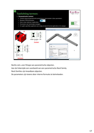 Rechts ziet u een filmpje van parametrische objecten.
Aan de linkerzijde een voorbeeld van een parametrische Revit family.
Revit families zijn kneedbare objecten.
De parameters zijn tevens door interne formules te beïnvloeden.




                                                                       17
 
