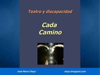 José María Olayo olayo.blogspot.com
Teatro y discapacidadTeatro y discapacidad
CadaCada
CaminoCamino
 