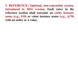 3. REFERENCE; Optional, non-repeatable section.
Introduced in 2016 version. Each entry in the
reference section shall associate an entity instance
name (e.g., #10) or value instance name (e.g., @70)
with an entity or a value.
 