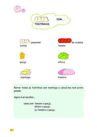 10
Barrar todas as tostinhas com manteiga e colocá-las num prato
grande.
Agora é só escolher...
umas com: tomate e queijo,
alface e queijo,
ou fiambre e queijo.
tostas tomate
queijo alface
manteiga
pequenas às rodelas
fiambre
TOSTINHAS
COM...
 