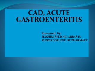 CAD, ACUTE
GASTROENTERITIS
Presented By:
HASHIM SYED ALI ABBAS H.
MESCO COLLEGE OF PHARMACY.
 