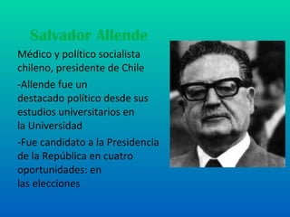 Salvador Allende Médico y político socialista   chileno, presidente de Chile -Allende fue un destacado político desde sus estudios universitarios en la Universidad -Fue candidato a la Presidencia de la República en cuatro oportunidades: en las elecciones  