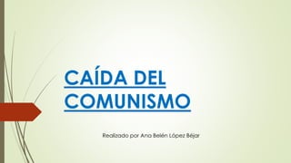 CAÍDA DEL
COMUNISMO
Realizado por Ana Belén López Béjar
 