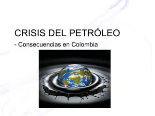 CRISIS DEL PETRÓLEO
- Consecuencias en Colombia
 