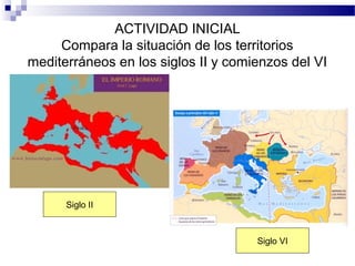 ACTIVIDAD INICIAL
Compara la situación de los territorios
mediterráneos en los siglos II y comienzos del VI

Siglo II

Siglo VI

 