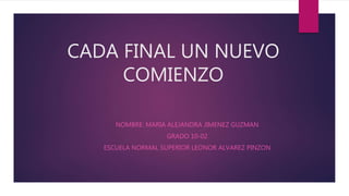 CADA FINAL UN NUEVO
COMIENZO
NOMBRE: MARIA ALEJANDRA JIMENEZ GUZMAN
GRADO 10-02
ESCUELA NORMAL SUPERIOR LEONOR ALVAREZ PINZON
 