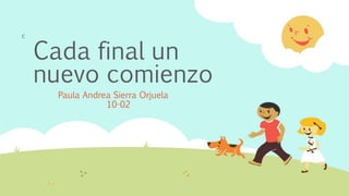 Cada final un
nuevo comienzo
Paula Andrea Sierra Orjuela
10-02
c
 