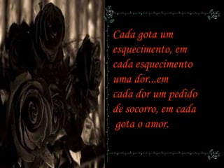Cada gota um
esquecimento, em
cada esquecimento
uma dor...em
cada dor um pedido
de socorro, em cada
gota o amor.
 