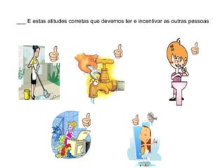 ___ E estas atitudes corretas que devemos ter e incentivar as outras pessoas
 