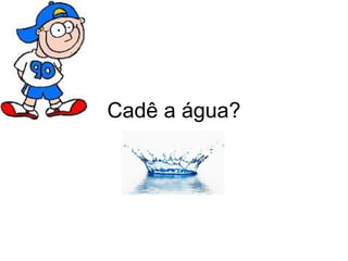 Cadê a água?
 