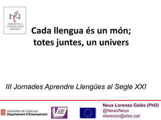 Neus Lorenzo Galés (PhD)
@NewsNeus
nlorenzo@xtec.cat
Cada llengua és un món;
totes juntes, un univers
III Jornades Aprendre Llengües al Segle XXI
 