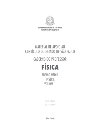 MATERIAL DE APOIO AO
CURRÍCULO DO ESTADO DE SÃO PAULO
CADERNO DO PROFESSOR
FÍSICA
ENSINO MÉDIO
1a
SÉRIE
VOLUME 1
Nova edição
2014-2017
GOVERNO DO ESTADO DE SÃO PAULO
SECRETARIA DA EDUCAÇÃO
São Paulo
 