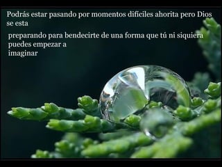 Podrás estar pasando por momentos difíciles ahorita pero Dios
se esta
preparando para bendecirte de una forma que tú ni siquiera
puedes empezar a
imaginar
 