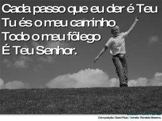 Cada passo que eu der é Teu Tu és o meu caminho Todo o meu fôlego  É Teu Senhor. 
