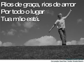 Rios de graça, rios de amor Por todo o lugar  Tua mão está. 