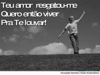 Teu amor  resgatou-me Quero então viver  Pra Te louvar! 