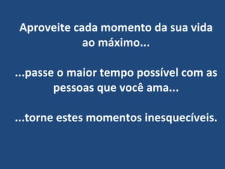 Aproveite cada momento da sua vida ao máximo... ...passe o maior tempo possível com as pessoas que você ama... ...torne estes momentos inesquecíveis. 