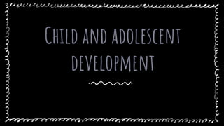 Child and adolescent
development
 