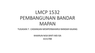 LMCP 1532
PEMBANGUNAN BANDAR
MAPAN
TUGASAN 7 : CADANGAN MEMPERBAHARUI BANDAR KAJANG
KHAIRUN NISA BINTI MD ISA
A151700
 