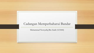 Cadangan Memperbaharui Bandar
Muhammad Norsyafiq Bin Zaidi (A15444)
 