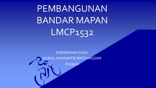 PEMBANGUNAN
BANDAR MAPAN
LMCP1532
DISEDIAKAN OLEH:
NURUL HAFAWATIE BINTI HASSAN
A159921
 