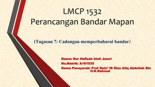 LMCP 1532
Perancangan Bandar Mapan
(Tugasan 7: Cadangan memperbaharui bandar)
Nama: Nur Hafizah binti Jamri
No.Matrik: A161035
Nama Pensyarah: Prof Dato’ IR Riza Atiq Abdullah Bin
O.K.Rahmat
 