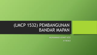 (LMCP 1532) PEMBANGUNAN
BANDAR MAPAN
MUHAMMAD ASWAT AZIZ
A158363
 
