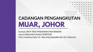 CADANGAN PENGANGKUTAN
MUAR, JOHOR
Kursus LMCP 2502 PENGANGKUTAN BANDAR
Ayuni Rafaa Binti Rasid (A186728)
Prof. Emeritus Dato’ Dr. Riza Atiq Abdullah Bin O.K. Rahmat
 