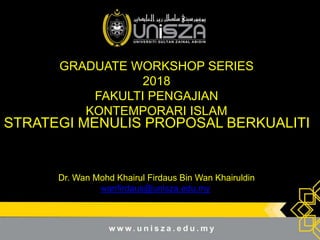 GRADUATE WORKSHOP SERIES
2018
FAKULTI PENGAJIAN
KONTEMPORARI ISLAM
Dr. Wan Mohd Khairul Firdaus Bin Wan Khairuldin
wanfirdaus@unisza.edu.my
STRATEGI MENULIS PROPOSAL BERKUALITI
 