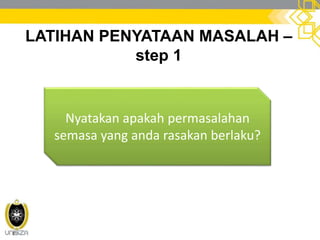LATIHAN PENYATAAN MASALAH –
step 1
Nyatakan apakah permasalahan
semasa yang anda rasakan berlaku?
 