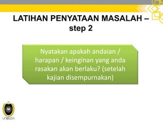 LATIHAN PENYATAAN MASALAH –
step 2
Nyatakan apakah andaian /
harapan / keinginan yang anda
rasakan akan berlaku? (setelah
kajian disempurnakan)
 