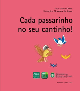 Texto: Mano Kléber
Ilustrações: Alexandre de Souza
Cada passarinho
no seu cantinho!
Fortaleza - Ceará -2012
 
