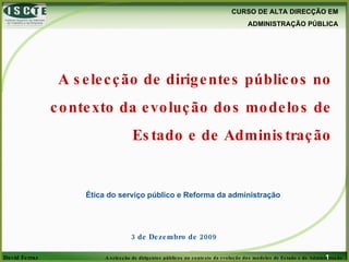 A selecção de dirigentes públicos no contexto da evolução dos modelos de Estado e de Administração Ética do serviço público e Reforma da administração 7 de Junho de 2009 