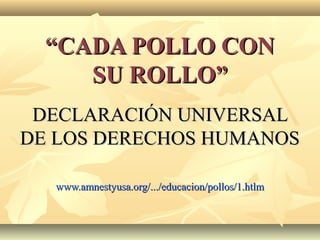 ““CADA POLLO CONCADA POLLO CON
SU ROLLO”SU ROLLO”
DECLARACIÓN UNIVERSALDECLARACIÓN UNIVERSAL
DE LOS DERECHOS HUMANOSDE LOS DERECHOS HUMANOS
www.amnestyusa.org/.../educacion/pollos/1.htlmwww.amnestyusa.org/.../educacion/pollos/1.htlm
 
