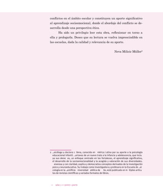 adaquienponesuparte
$ OR ODUJR GH OD YLGD GH PDQHUD LQHYLWDEOH ODV SHUVRQDV 
ODV LQVWLWXFLRQHV VH HQIUHQWDQ FRWLGLDQDPHQWH D FRQÁLFWRV GH GLYHUVR
WLSR /D IRUPD HQ TXH HVWRV FRQÁLFWRV VH LQWHULRUL]DQ VH QLHJDQ R VH
UHVXHOYHQ GD FXHQWD GHO QLYHO GH PDGXUH] GH ODV RUJDQL]DFLRQHV GHO
FOLPD VRFLDO GH ODV LQVWLWXFLRQHV  GH OD VRFLDOL]DFLyQ UHFLELGD SRU ODV
SHUVRQDV TXH SDUWLFLSDQ HQ HOODV XDQGR ORV FRQÁLFWRV VH KDFHQ LQ
YLVLEOHV R VH UHVXHOYHQ PDO ODV FRQVHFXHQFLDV SDUD ORV LQYROXFUDGRV
VRQ LPSUHGHFLEOHV SHUR FLHUWDPHQWH GDxLQDV
8QR GH ORV SURSyVLWRV GH DGD TXLHQ SRQH VX SDUWH RQÁLFWRV
HQ OD HVFXHOD FRQVLVWH HQ HVWXGLDU HO FRQÁLFWR GHVGH XQD SHUVSHFWL
YD FRQVWUXFWLYD FRQVLGHUiQGROR XQD UHDOLGDG LQQHJDEOH  XQ IDFWRU
QHFHVDULR SDUD FUHFHU HO FXDO SXHGH WUDQVIRUPDUVH HQ XQD LQVWDQFLD
GH DSUHQGL]DMH HQULTXHFHGRUD  RULHQWDGRUD VL VH DWDMD GH PDQHUD
DSURSLDGD
(Q ORV FRQWH[WRV HVFRODUHV FRQ IUHFXHQFLD VXUJHQ FRQÁLFWRV
PXFKRV GH HOORV GH JUDQ PDJQLWXG HVWD VLWXDFLyQ HV VXPDPHQWH
SUHRFXSDQWH SXHV OD HVFXHOD HV XQ UHÁHMR GH OR TXH VXFHGH HQ HO HQ
WRUQR VRFLDO 1HJDU TXH KD FRQÁLFWRV QR FRQWULEXH DO ORJUR GH XQD
EXHQD FRQYLYHQFLD HVFRODU %DVWD OHHU ORV GLDULRV HVFXFKDU ODV QRWL
FLDV R YLVLWDU FXDOTXLHU FHQWUR HVFRODU SDUD HQWHQGHU OD XUJHQFLD GH
…rólogo
 