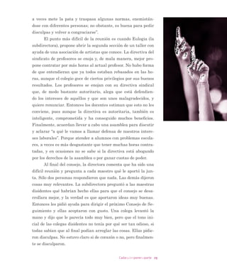 23Cadaquienponesuparte
. ISTORIAS DE CONFLICTOS ESCOLARES
1.1. istoria de Eulalia en la Escuela Profa. uana Saldivia1
6XHQDQ ODV  D P  (XODOLD 0LOOiQ DQDOHV GH  DxRV GH
HGDG UHFLpQ FXPSOLGRV VH GD YXHOWD HQ OD FDPD 'LH] PLQXWRV
PiV VH FRQVLHQWH (Q VX FXHUSR VH PH]FOD HO FDQVDQFLR  OD
SUHRFXSDFLyQ KDELWXDO GHO LQLFLR GH DxR +D FRQVHMR GH SURIH
VRUHV HQ OD WDUGH SDUD GHFLGLU FXiO VHUi HO SODQ GH WUDEDMR SDUD
YDULRV HVWXGLDQWHV GH VX JUXSR
(VWiQ OHMRV GHO QLYHO PtQLPR
HVSHUDGR HQ OHFWXUD GH FRPSUHQVLyQ OR TXH TXHGy GH PDQLÀHV
WR HQ OD SUXHED TXH VH DSOLFy D WRGRV ORV WHUFHURV EiVLFRV
6H OH DSDUHFHQ ODV LPiJHQHV GH ORV HVWXGLDQWHV $HU UH
FLELy OD YLVLWD LQHVSHUDGD GH OD DEXHOD GH XQR GH HOORV /OHJy
1 La historia es ﬁcticia, basada en relatos reales de escuelas de Pe alolén, La Florida,
Puente Alto y San Ramón, municipios de alta vulnerabilidad de Santiago de Chile; del
Colegio Rudolf Steiner, de pedagogía Waldorf, también de Santiago; y de escuelas de
Salvador, zona minera muy aislada del Norte grande de Chile.
Los relatos son conocidos directa o indirectamente en el contexto de asesorías del
programa Valoras UC, investigaciones, tesis y asesorías de prácticas de estudiantes de
Psicología Educacional, de la Pontiﬁcia Universidad Católica de Chile.
2 (N. del E.) En Chile se utiliza el término c o en lugar de po para referirse al conjunto
de alumnos que forman parte de un ciclo de ense anza.
Conﬂictos cotidianos
en la escuela
CAPÍTULO I
 