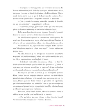 SURSRQH DEULU OD VHJXQGD VHFFLyQ GH XQ WDOOHU FRQ
DXGD GH XQD DVRFLDFLyQ GH DUWLVWDV TXH FRQRFH /D GLUHFWLYD GHO
VLQGLFDWR GH SURIHVRUHV VH HQRMD  GH PDOD PDQHUD PHMRU SUR
SRQH FRQWUDWDU SRU PiV KRUDV DO DFWXDO SURIHVRU 1R KXER IRUPD
GH TXH HQWHQGLHUDQ TXH D WRGRV HVWDEDQ UHEDVDGRV HQ ODV KR
UDV DXQTXH HO FROHJLR JRFH GH FLHUWRV SULYLOHJLRV SRU VXV EXHQRV
UHVXOWDGRV /RV SURIHVRUHV VH HQRMDQ FRQ VX GLUHFWLYD VLQGLFDO
TXH GH PRGR EDVWDQWH DXWRULWDULR DOHJD TXH HVWi GHIHQGLHQ
GR ORV LQWHUHVHV GH DTXpOORV  TXH VRQ XQRV PDODJUDGHFLGRV 
TXLHUH UHQXQFLDU (QWRQFHV ORV GRFHQWHV HVWLPDQ TXH HVWR QR OHV
FRQYLHQH SXHV DXQTXH OD GLUHFWLYD HV DXWRULWDULD WDPELpQ HV
LQWHOLJHQWH FRPSURPHWLGD  KD FRQVHJXLGR PXFKRV EHQHÀFLRV
)LQDOPHQWH DFXHUGDQ OOHYDU D FDER XQD DVDPEOHD SDUD GLVFXWLU
 DFODUDU ´D TXp OH YDPRV D OODPDU GHIHQVD GH QXHVWURV LQWHUH
VHV ODERUDOHVµ 3RUTXH DWHQGHU D DOXPQRV FRQ SUREOHPDV HVFROD
UHV D YHFHV HV PiV GHVJDVWDQWH TXH WHQHU PXFKDV KRUDV FRQWUD
WDGDV  HQ RFDVLRQHV QR VH VDEH VL OD GLUHFWLYD HVWi DERJDQGR
SRU ORV GHUHFKRV GH OD DVDPEOHD R SRU JDQDU FXRWDV GH SRGHU
$O ÀQDO GHO FRQVHMR OD GLUHFWRUD FRPHQWD TXH KD VLGR XQD
GLItFLO UHXQLyQ  SUHJXQWD D FDGD PDHVWUR TXp OH DSRUWy OD MXQ
WD 6yOR GRV SHUVRQDV UHVSRQGLHURQ TXH QDGD /DV GHPiV GLMHURQ
FRVDV PX UHOHYDQWHV /D VXEGLUHFWRUD SUHJXQWy D ODV PDHVWUDV
GLVLGHQWHV TXp KDEUtDQ KHFKR HOODV SDUD TXH HO FRQVHMR VH GHVD
UUROODUD PHMRU  OD YHUGDG HV TXH DSRUWDURQ LGHDV PX EXHQDV
(QWRQFHV OHV SLGLy DXGD SDUD GLULJLU HO SUy[LPR RQVHMR GH 6H
JXLPLHQWR  HOODV DFHSWDURQ FRQ JXVWR 8QD FROHJD OHYDQWy OD
PDQR  GLMR TXH OH SDUHFtD WRGR PX ELHQ SHUR TXH HO WRQR LQL
FLDO GH ODV FROHJDV GLVLGHQWHV QR WHQtD SRU TXp VHU WDQ RGLRVR VL
WRGDV VDEtDQ TXH DO ÀQDO SRGtDQ DUUHJODU ODV FRVDV (OODV SLGLH
URQ GLVFXOSDV 1R HVWXYR FODUR VL GH FRUD]yQ R QR SHUR ÀQDOPHQ
WH VH GLVFXOSDURQ
 