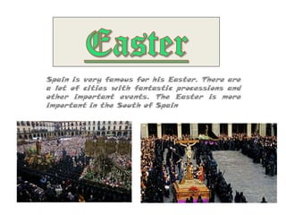 Spain is very famous for his Easter. There are
a lot of cities with fantastic processions and
other important events. The Easter is more
important in the South of Spain
 